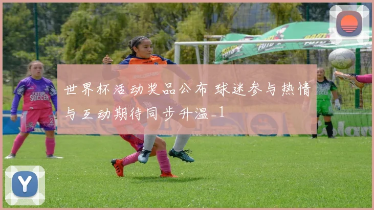 世界杯活动奖品公布 球迷参与热情与互动期待同步升温_1