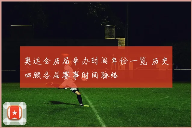 奥运会历届举办时间年份一览 历史回顾各届赛事时间脉络