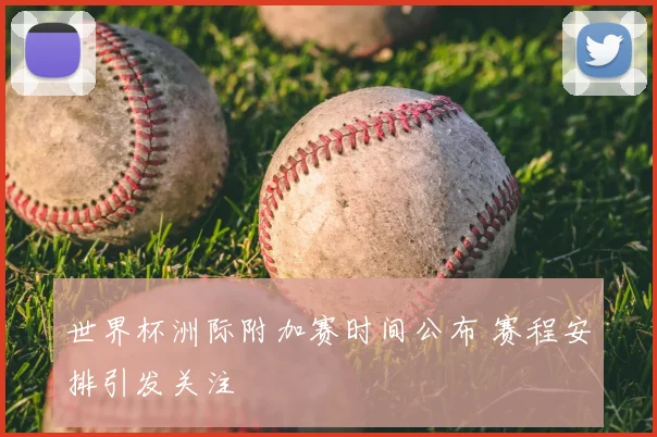 世界杯洲际附加赛时间公布 赛程安排引发关注