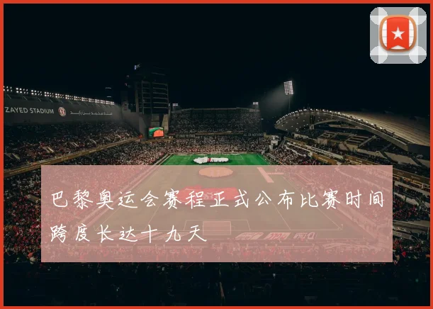 巴黎奥运会赛程正式公布比赛时间跨度长达十九天