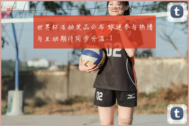 世界杯活动奖品公布 球迷参与热情与互动期待同步升温_1