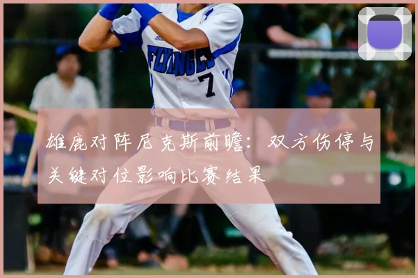 雄鹿对阵尼克斯前瞻：双方伤停与关键对位影响比赛结果