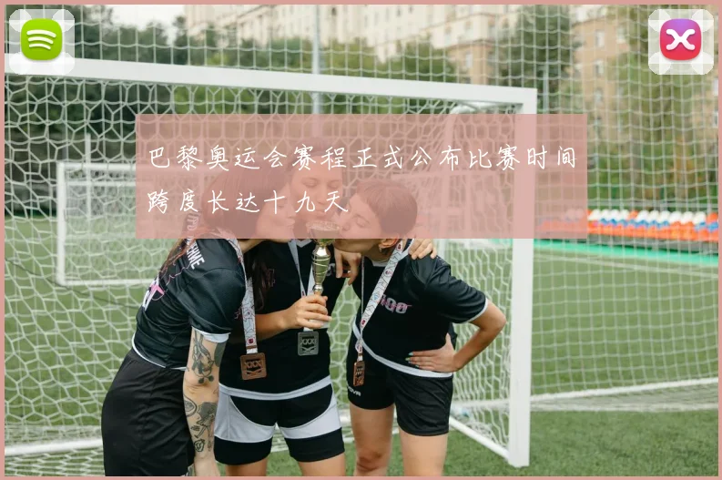 巴黎奥运会赛程正式公布比赛时间跨度长达十九天