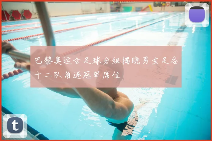 巴黎奥运会足球分组揭晓男女足各十二队角逐冠军席位