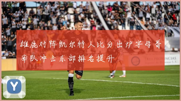 雄鹿对阵凯尔特人比分出炉字母哥率队冲击东部排名提升