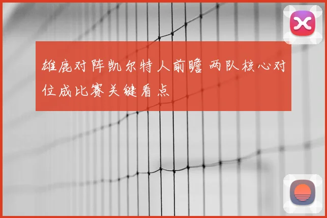 雄鹿对阵凯尔特人前瞻 两队核心对位成比赛关键看点