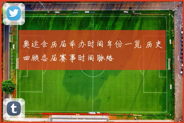 奥运会历届举办时间年份一览 历史回顾各届赛事时间脉络