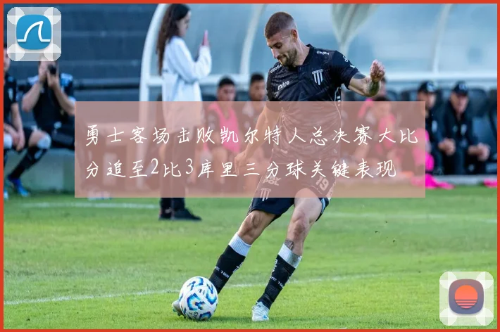 勇士客场击败凯尔特人总决赛大比分追至2比3库里三分球关键表现