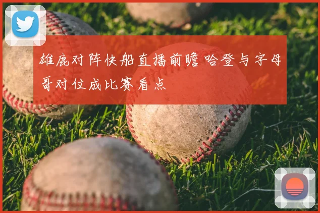 雄鹿对阵快船直播前瞻 哈登与字母哥对位成比赛看点