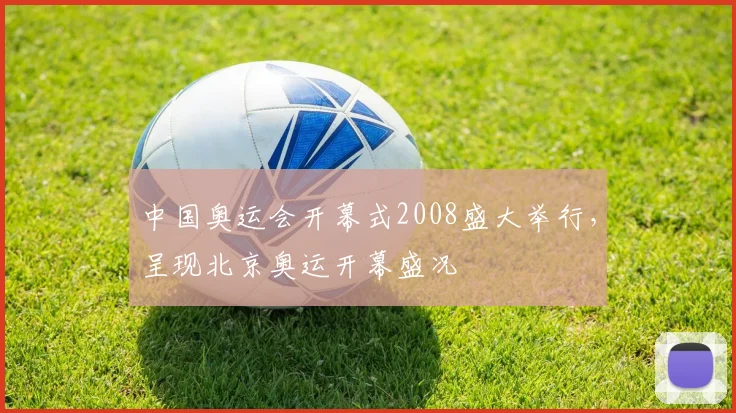 中国奥运会开幕式2008盛大举行，呈现北京奥运开幕盛况