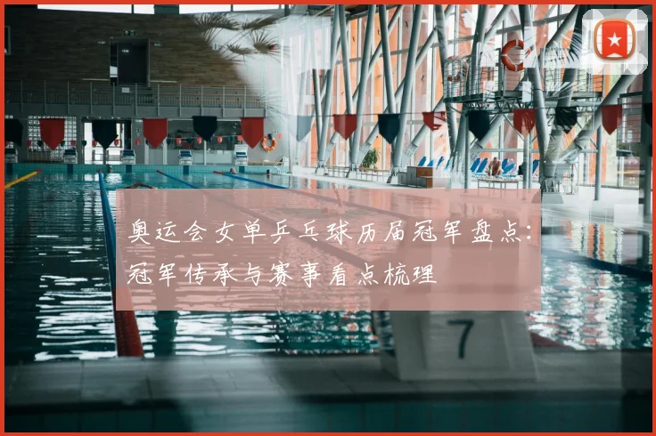 奥运会女单乒乓球历届冠军盘点：冠军传承与赛事看点梳理