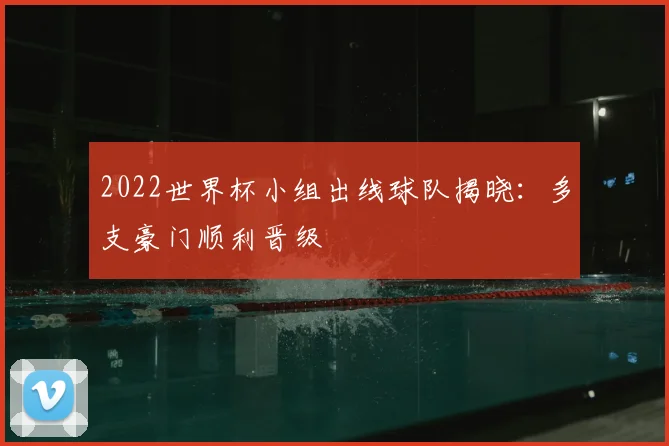 2022世界杯小组出线球队揭晓:多支豪门顺利晋级