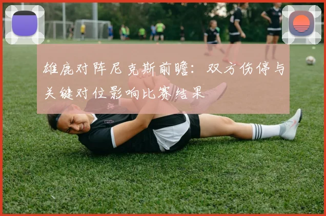 雄鹿对阵尼克斯前瞻：双方伤停与关键对位影响比赛结果