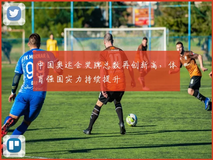 中国奥运会奖牌总数再创新高，体育强国实力持续提升