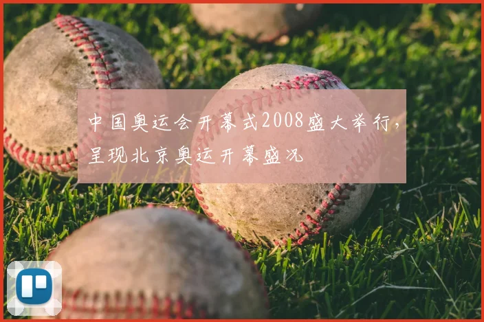 中国奥运会开幕式2008盛大举行,呈现北京奥运开幕盛况
