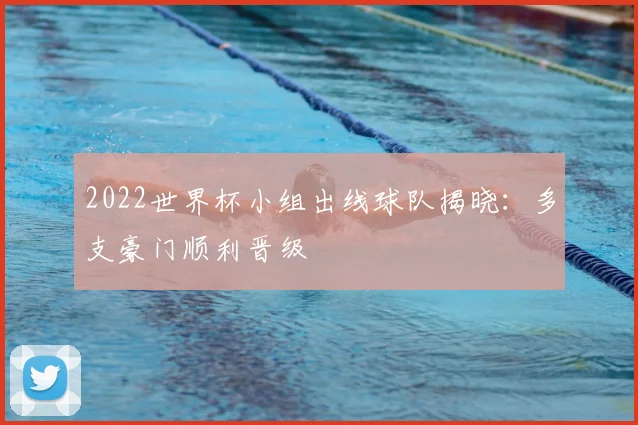 2022世界杯小组出线球队揭晓：多支豪门顺利晋级