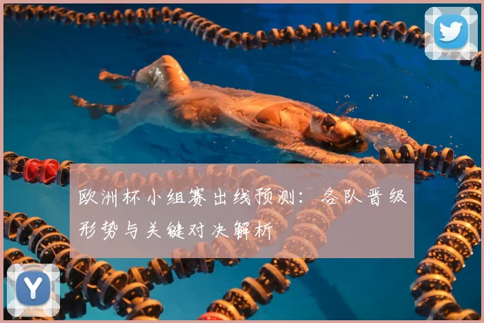 欧洲杯小组赛出线预测：各队晋级形势与关键对决解析