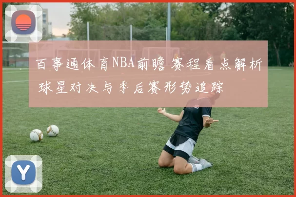 百事通体育NBA前瞻 赛程看点解析 球星对决与季后赛形势追踪