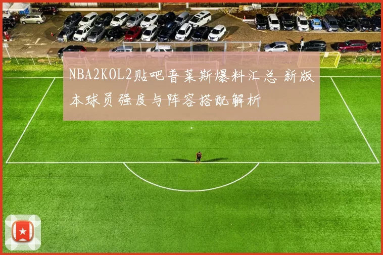 NBA2KOL2贴吧普莱斯爆料汇总 新版本球员强度与阵容搭配解析