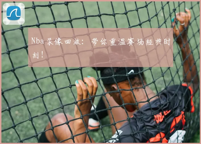 Nba录像回放：带你重温赛场经典时刻！