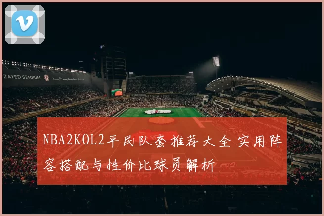 NBA2KOL2平民队套推荐大全 实用阵容搭配与性价比球员解析