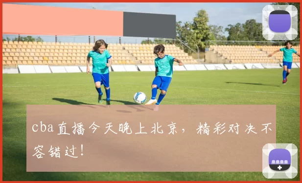 cba直播今天晚上北京,精彩对决不容错过!