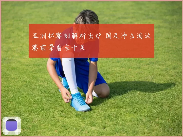 亚洲杯赛制解析出炉 国足冲击淘汰赛前景看点十足