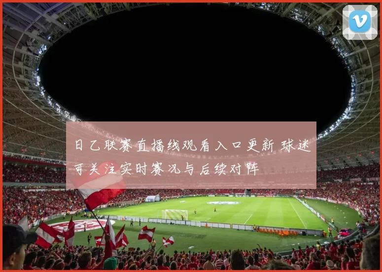 日乙联赛直播线观看入口更新 球迷可关注实时赛况与后续对阵