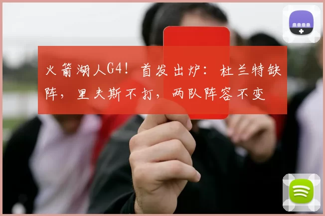 火箭湖人G4！首发出炉：杜兰特缺阵，里夫斯不打，两队阵容不变