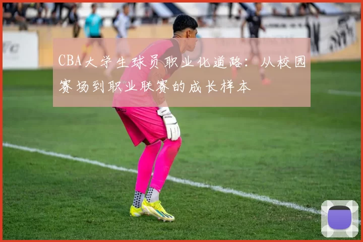 CBA大学生球员职业化道路:从校园赛场到职业联赛的成长样本