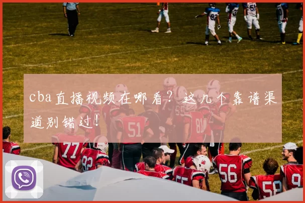 cba直播视频在哪看？这几个靠谱渠道别错过！