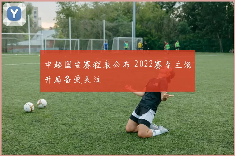 中超国安赛程表公布 2022赛季主场开局备受关注