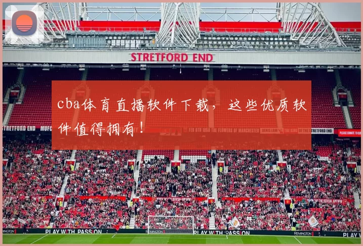 cba体育直播软件下载，这些优质软件值得拥有！
