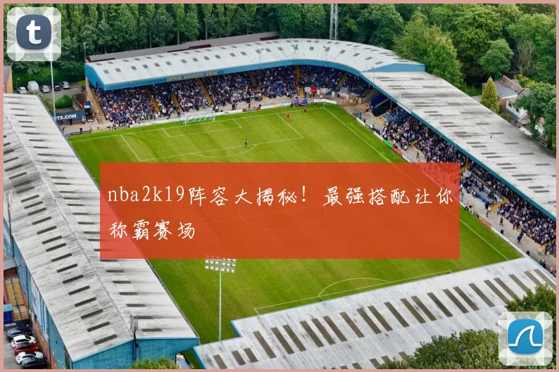 nba2k19阵容大揭秘！最强搭配让你称霸赛场