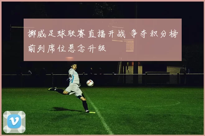 挪威足球联赛直播开战 争夺积分榜前列席位悬念升级