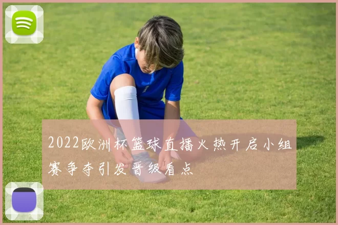 2022欧洲杯篮球直播火热开启小组赛争夺引发晋级看点