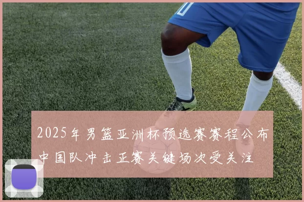 2025年男篮亚洲杯预选赛赛程公布中国队冲击正赛关键场次受关注