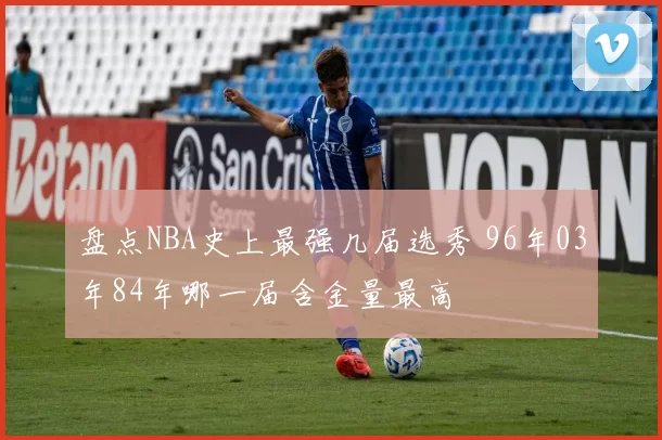盘点NBA史上最强几届选秀 96年03年84年哪一届含金量最高