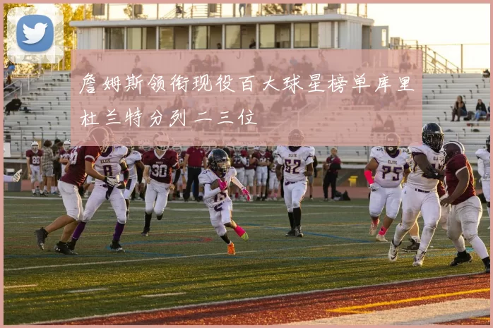 詹姆斯领衔现役百大球星榜单库里杜兰特分列二三位