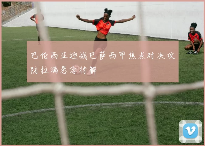 巴伦西亚迎战巴萨西甲焦点对决攻防拉满悬念待解