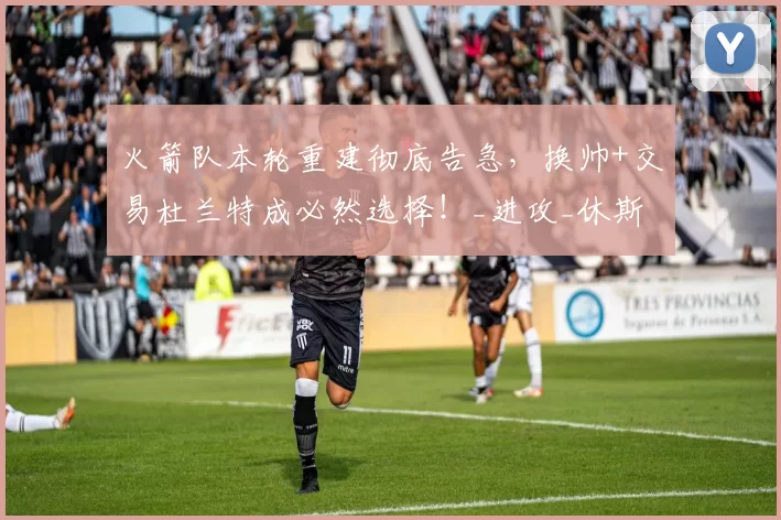 火箭队本轮重建彻底告急，换帅+交易杜兰特成必然选择！_进攻_休斯顿火箭队_防守