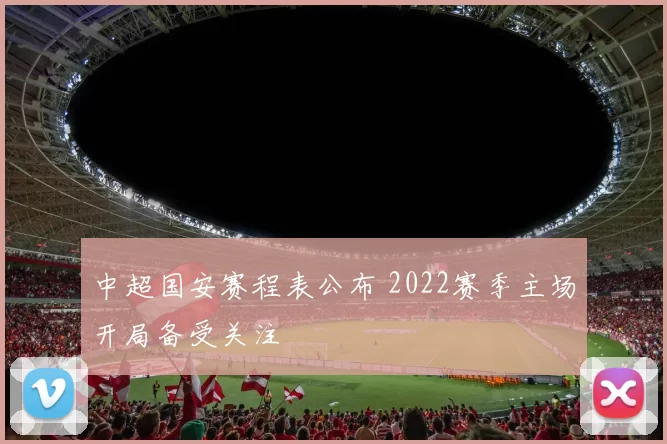 中超国安赛程表公布 2022赛季主场开局备受关注