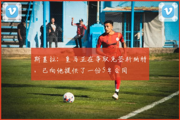 斯基拉:皇马正在争取免签科纳特,已向他提供了一份5年合同