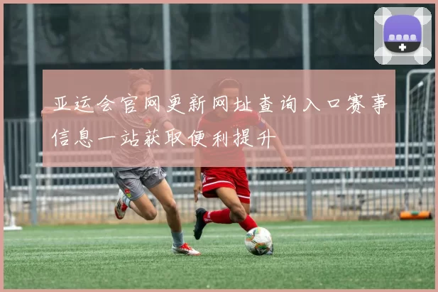 亚运会官网更新网址查询入口赛事信息一站获取便利提升