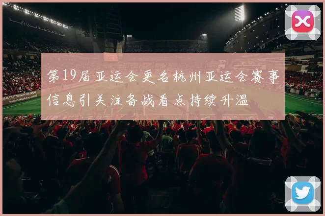 第19届亚运会更名杭州亚运会赛事信息引关注备战看点持续升温