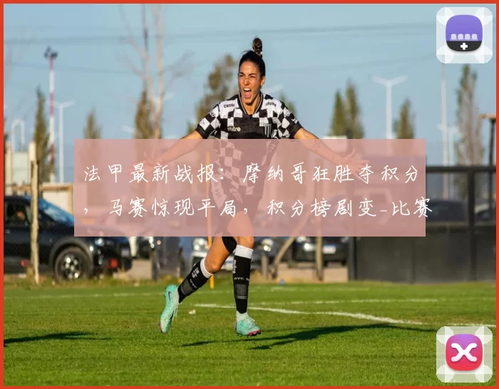 法甲最新战报:摩纳哥狂胜夺积分,马赛惊现平局,积分榜剧变_比赛_雷恩_射手榜