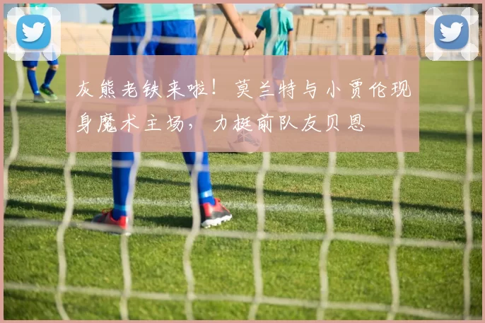 灰熊老铁来啦！莫兰特与小贾伦现身魔术主场，力挺前队友贝恩