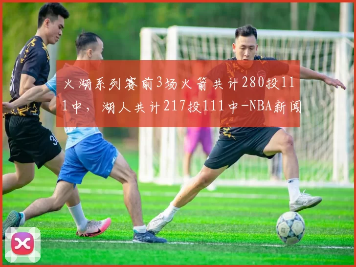 火湖系列赛前3场火箭共计280投111中，湖人共计217投111中-NBA新闻