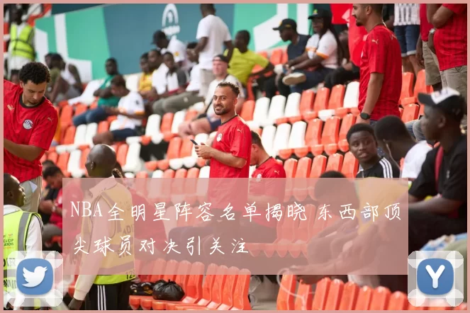 NBA全明星阵容名单揭晓 东西部顶尖球员对决引关注