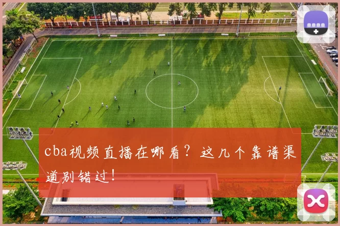cba视频直播在哪看？这几个靠谱渠道别错过！